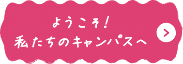 ようこそ！私たちのキャンパスへ