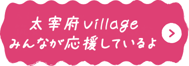 太宰府village みんなが応援してるよ